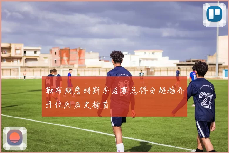 勒布朗詹姆斯季后赛总得分超越乔丹位列历史榜首