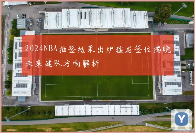 2024NBA抽签结果出炉猛龙签位揭晓未来建队方向解析