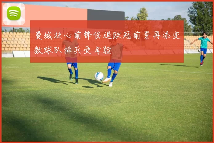 曼城核心前锋伤退欧冠前景再添变数球队排兵受考验