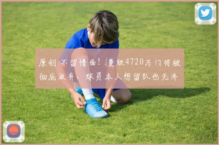 原创 不留情面！曼联4720万门将被彻底放弃，球员本人想留队也无济于事