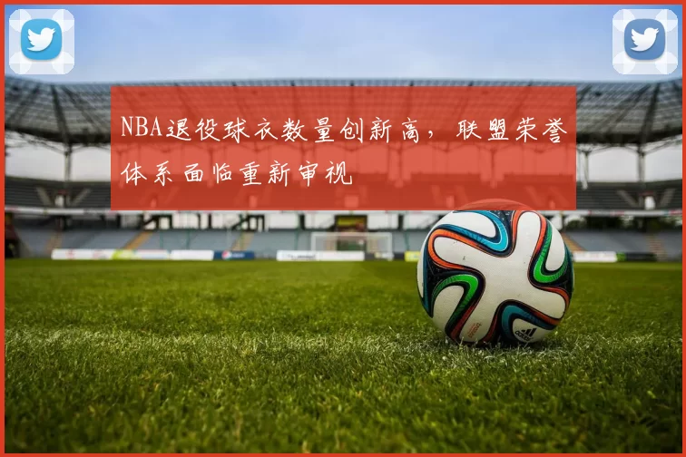 NBA退役球衣数量创新高,联盟荣誉体系面临重新审视