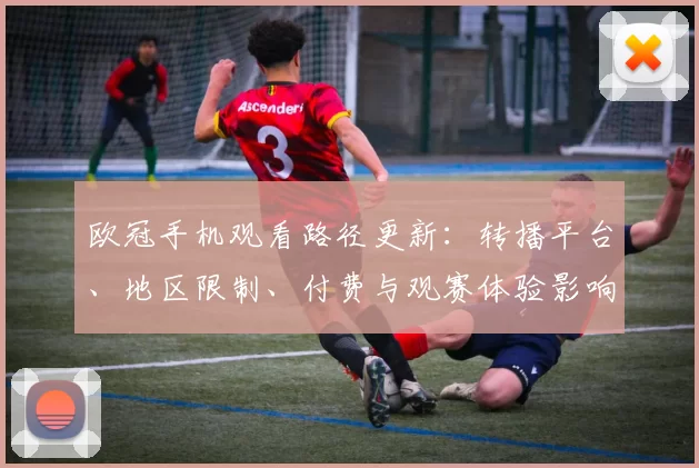 欧冠手机观看路径更新：转播平台、地区限制、付费与观赛体验影响