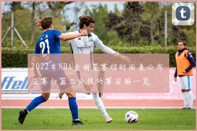 2022年NBA全明星赛程时间表公布 正赛扣篮三分技巧赛安排一览