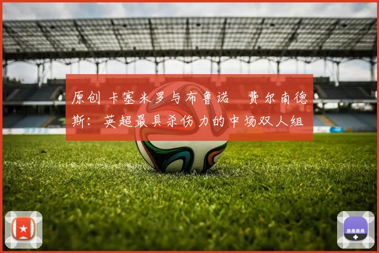 原创 卡塞米罗与布鲁诺・费尔南德斯：英超最具杀伤力的中场双人组