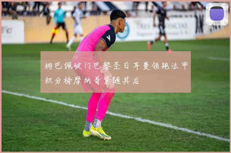 姆巴佩破门巴黎圣日耳曼领跑法甲积分榜摩纳哥紧随其后