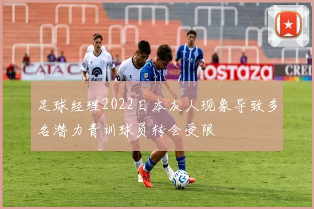 足球经理2022日本灰人现象导致多名潜力青训球员转会受限