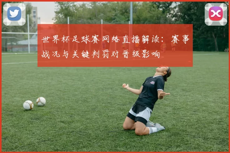 世界杯足球赛网络直播解读：赛事战况与关键判罚对晋级影响