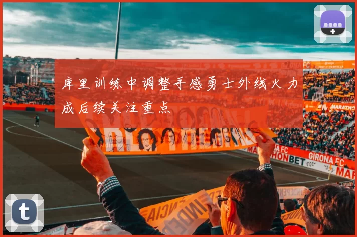 库里训练中调整手感勇士外线火力成后续关注重点