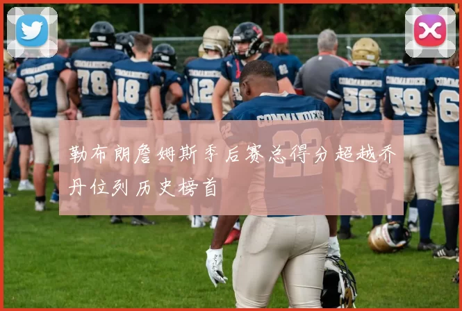 勒布朗詹姆斯季后赛总得分超越乔丹位列历史榜首