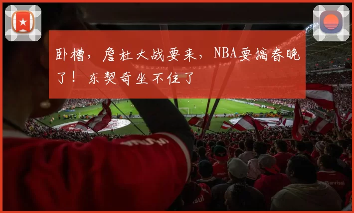 卧槽，詹杜大战要来，NBA要搞春晚了！东契奇坐不住了