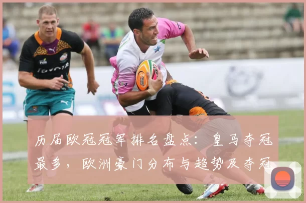 历届欧冠冠军排名盘点:皇马夺冠最多,欧洲豪门分布与趋势及夺冠集中度