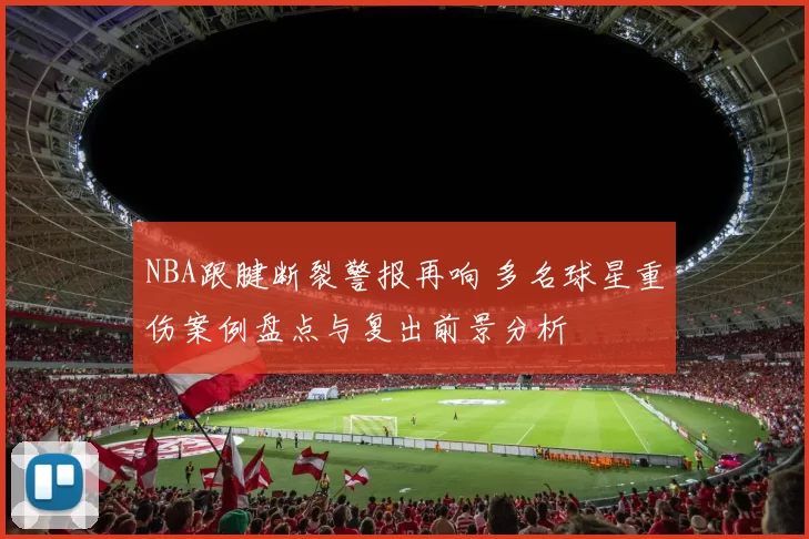 NBA跟腱断裂警报再响 多名球星重伤案例盘点与复出前景分析
