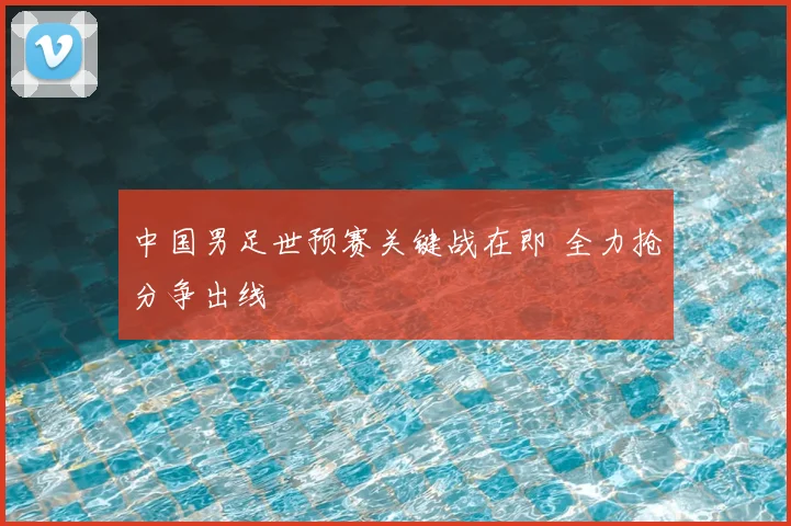 中国男足世预赛关键战在即 全力抢分争出线