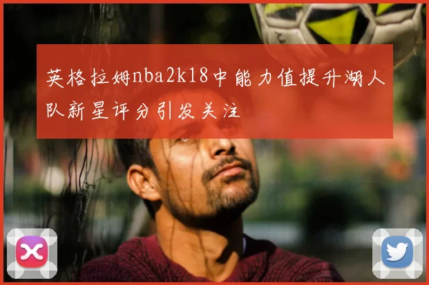 英格拉姆nba2k18中能力值提升湖人队新星评分引发关注