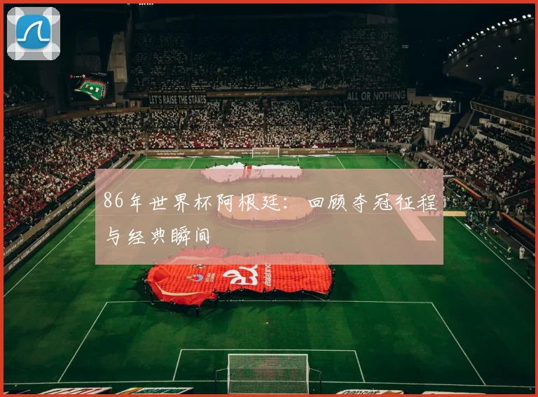 86年世界杯阿根廷:回顾夺冠征程与经典瞬间
