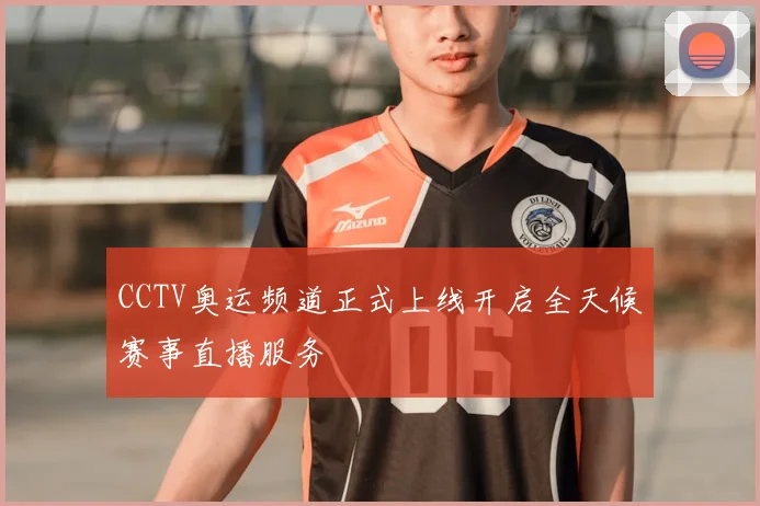CCTV奥运频道正式上线开启全天候赛事直播服务