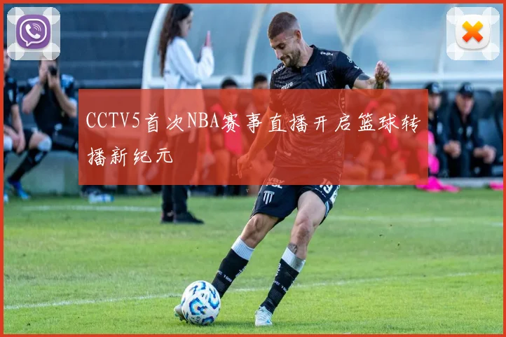 CCTV5首次NBA赛事直播开启篮球转播新纪元