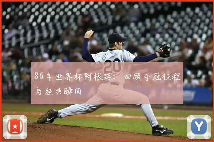 86年世界杯阿根廷:回顾夺冠征程与经典瞬间