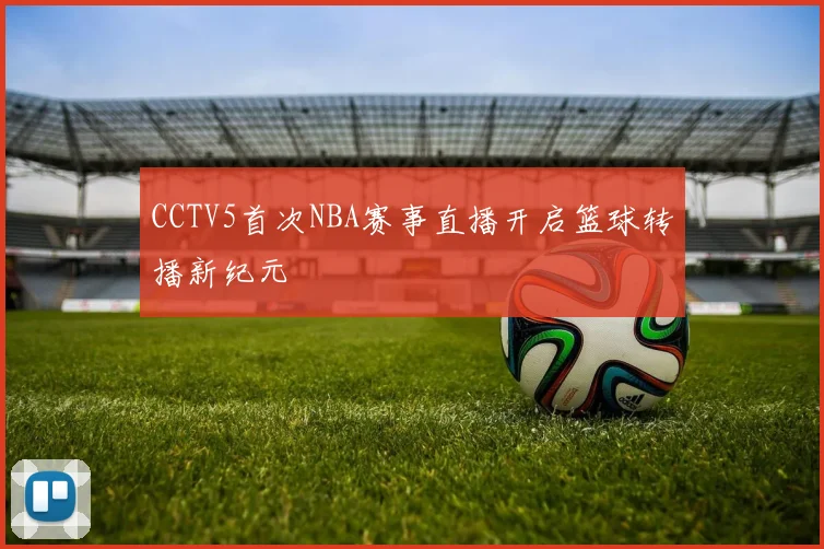 CCTV5首次NBA赛事直播开启篮球转播新纪元