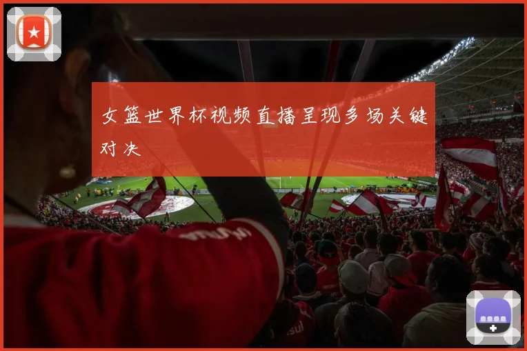 女篮世界杯视频直播呈现多场关键对决