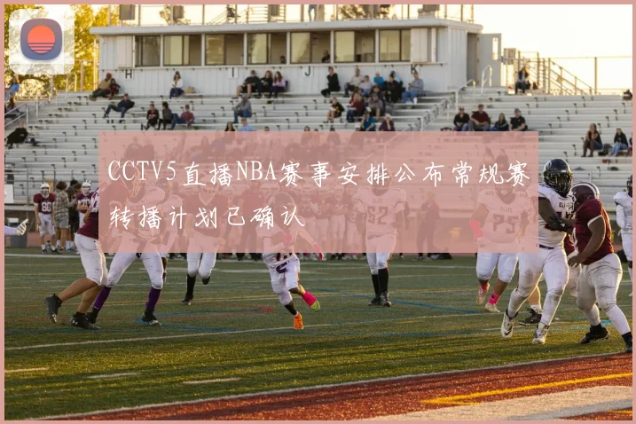 CCTV5直播NBA赛事安排公布常规赛转播计划已确认
