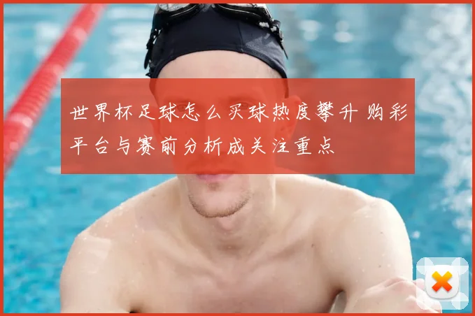 世界杯足球怎么买球热度攀升 购彩平台与赛前分析成关注重点