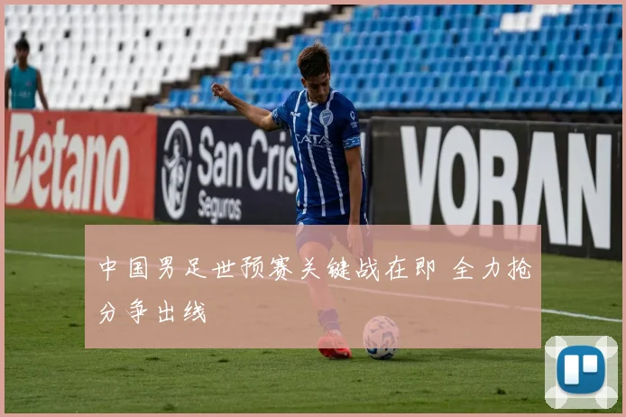 中国男足世预赛关键战在即 全力抢分争出线